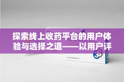 北京探索线上收药平台的用户体验与选择之道——以用户评价为参考
