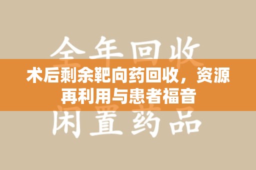 北京术后剩余靶向药回收，资源再利用与患者福音