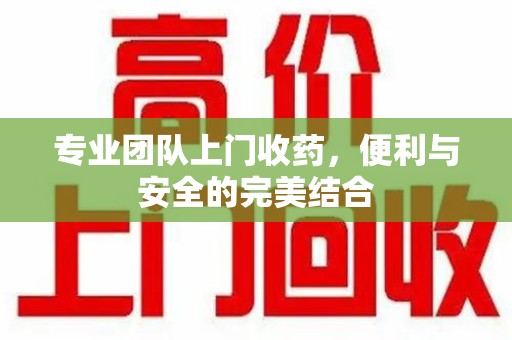 北京专业团队上门收药，便利与安全的完美结合