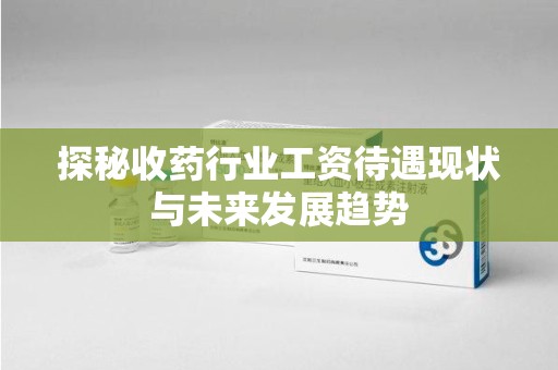 北京探秘收药行业工资待遇现状与未来发展趋势