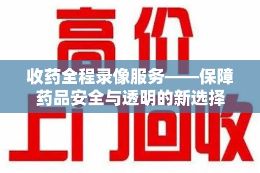北京收药全程录像服务——保障药品安全与透明的新选择