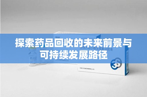 北京探索药品回收的未来前景与可持续发展路径