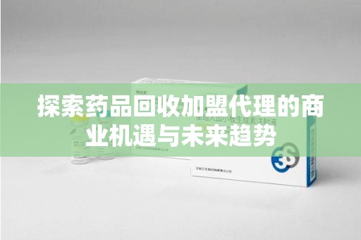 北京探索药品回收加盟代理的商业机遇与未来趋势