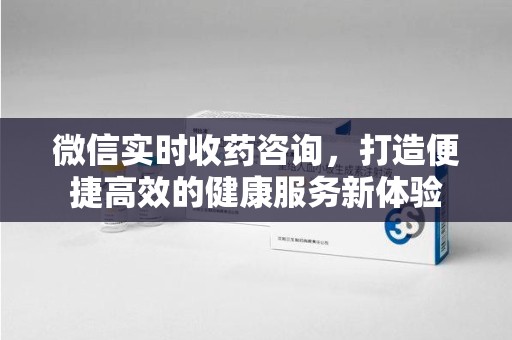 北京微信实时收药咨询，打造便捷高效的健康服务新体验
