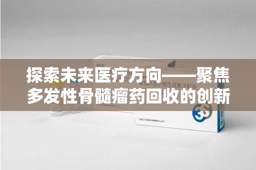 北京探索未来医疗方向——聚焦多发性骨髓瘤药回收的创新与挑战