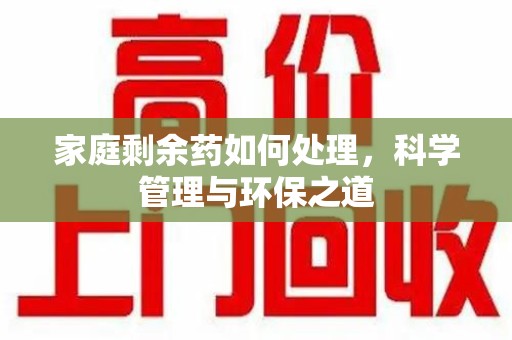 北京家庭剩余药如何处理，科学管理与环保之道