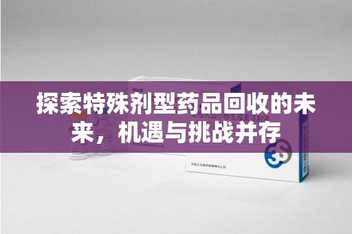 北京探索特殊剂型药品回收的未来，机遇与挑战并存