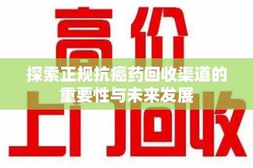 北京探索正规抗癌药回收渠道的重要性与未来发展