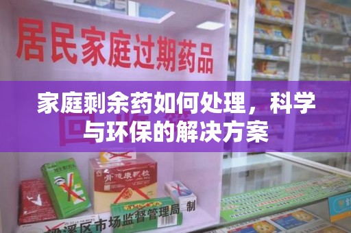 北京家庭剩余药如何处理，科学与环保的解决方案