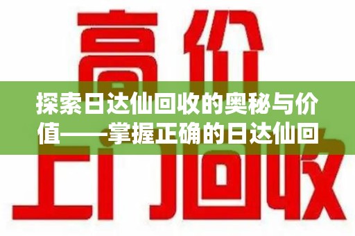 北京探索日达仙回收的奥秘与价值——掌握正确的日达仙回收联系方式，让资源焕发新生