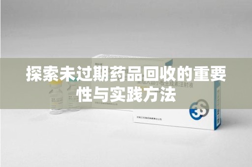 北京探索未过期药品回收的重要性与实践方法