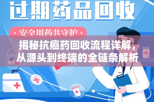 北京揭秘抗癌药回收流程详解，从源头到终端的全链条解析