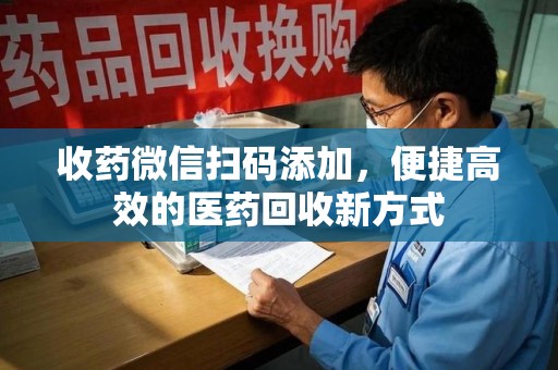 北京收药微信扫码添加，便捷高效的医药回收新方式