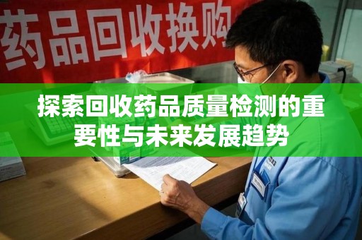 北京探索回收药品质量检测的重要性与未来发展趋势