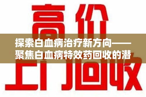 北京探索白血病治疗新方向——聚焦白血病特效药回收的潜力与挑战