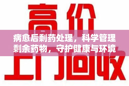 北京病愈后剩药处理，科学管理剩余药物，守护健康与环境