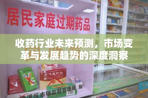 北京收药行业未来预测，市场变革与发展趋势的深度洞察