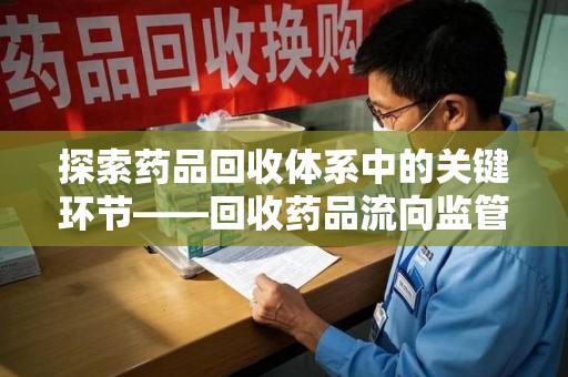 北京探索药品回收体系中的关键环节——回收药品流向监管的重要性