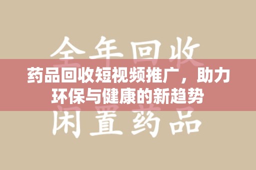 北京药品回收短视频推广，助力环保与健康的新趋势
