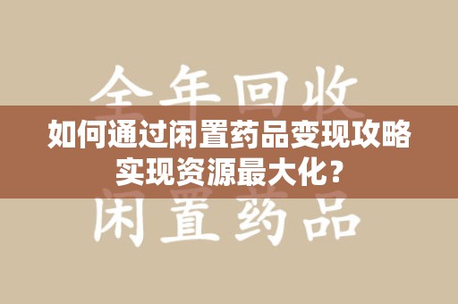 北京如何通过闲置药品变现攻略实现资源最大化？