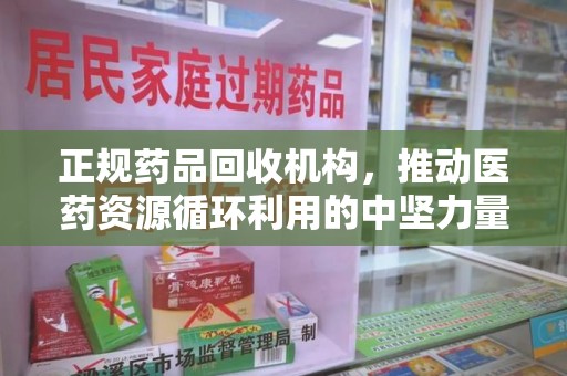 北京正规药品回收机构，推动医药资源循环利用的中坚力量