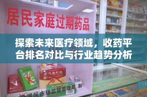 北京探索未来医疗领域，收药平台排名对比与行业趋势分析