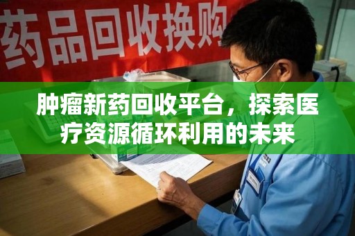 北京肿瘤新药回收平台，探索医疗资源循环利用的未来