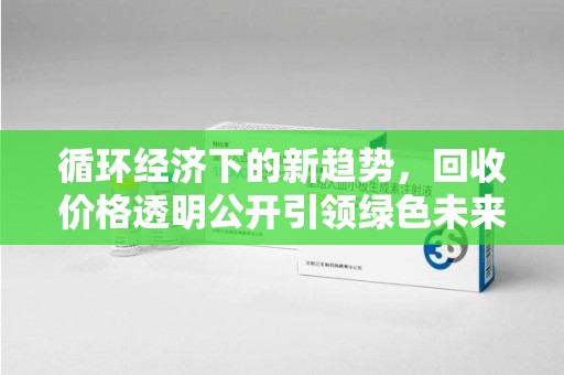 北京循环经济下的新趋势，回收价格透明公开引领绿色未来