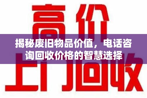 北京揭秘废旧物品价值，电话咨询回收价格的智慧选择