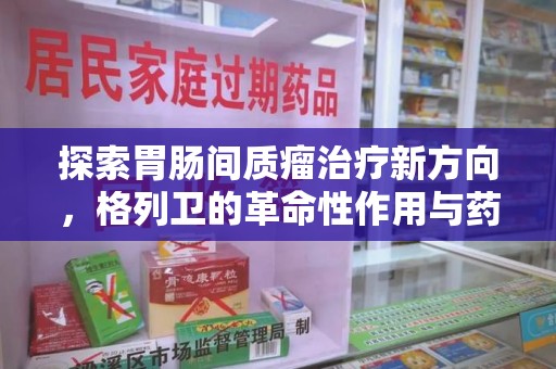 北京探索胃肠间质瘤治疗新方向，格列卫的革命性作用与药物回收的意义