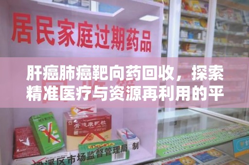北京肝癌肺癌靶向药回收，探索精准医疗与资源再利用的平衡