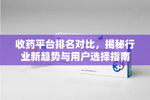 北京收药平台排名对比，揭秘行业新趋势与用户选择指南
