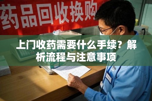北京上门收药需要什么手续？解析流程与注意事项