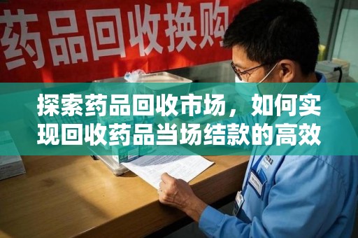 北京探索药品回收市场，如何实现回收药品当场结款的高效模式