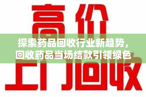 北京探索药品回收行业新趋势，回收药品当场结款引领绿色经济浪潮