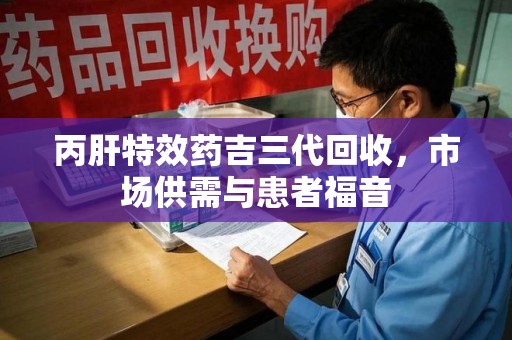 北京丙肝特效药吉三代回收，市场供需与患者福音