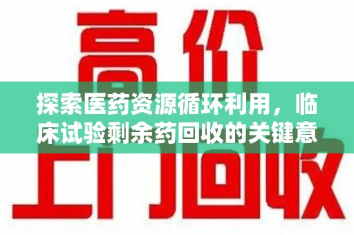 北京探索医药资源循环利用，临床试验剩余药回收的关键意义