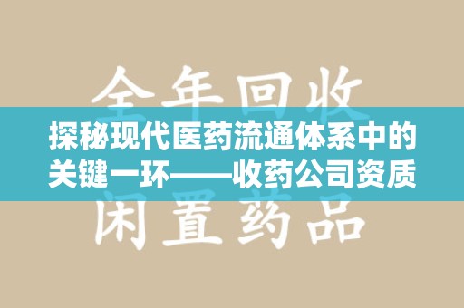 北京探秘现代医药流通体系中的关键一环——收药公司资质查询与规范管理