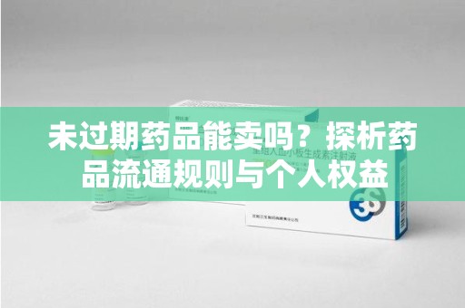 北京未过期药品能卖吗？探析药品流通规则与个人权益