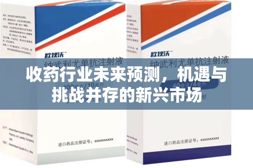 北京收药行业未来预测，机遇与挑战并存的新兴市场