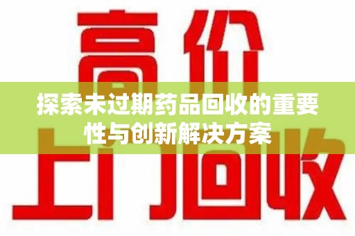 北京探索未过期药品回收的重要性与创新解决方案