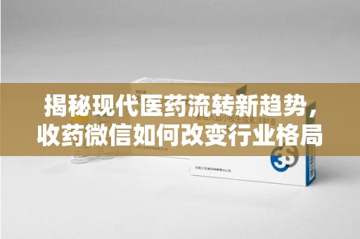 北京揭秘现代医药流转新趋势，收药微信如何改变行业格局