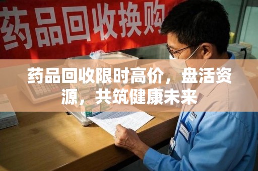 北京药品回收限时高价，盘活资源，共筑健康未来