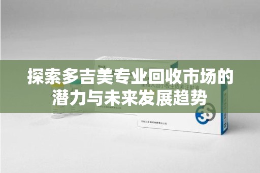 北京探索多吉美专业回收市场的潜力与未来发展趋势