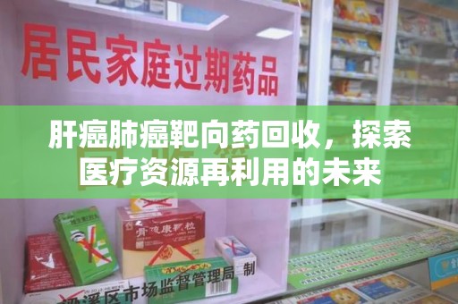 北京肝癌肺癌靶向药回收，探索医疗资源再利用的未来
