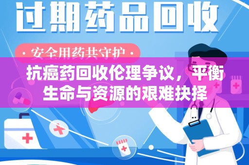 北京抗癌药回收伦理争议，平衡生命与资源的艰难抉择