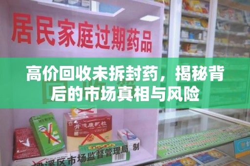 北京高价回收未拆封药，揭秘背后的市场真相与风险