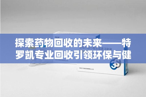 北京探索药物回收的未来——特罗凯专业回收引领环保与健康的双重革新