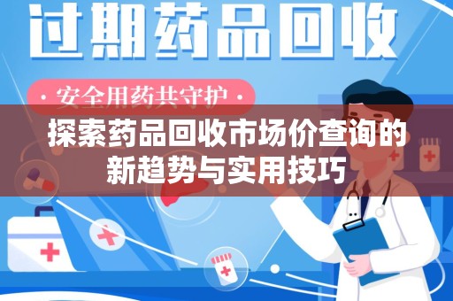 北京探索药品回收市场价查询的新趋势与实用技巧