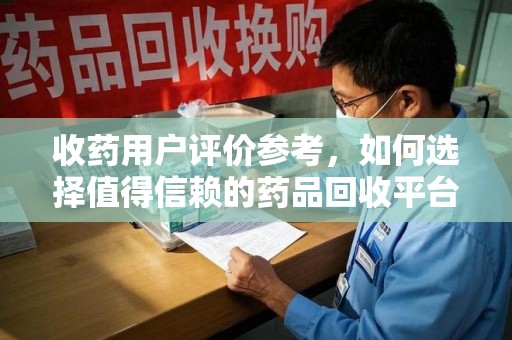北京收药用户评价参考，如何选择值得信赖的药品回收平台